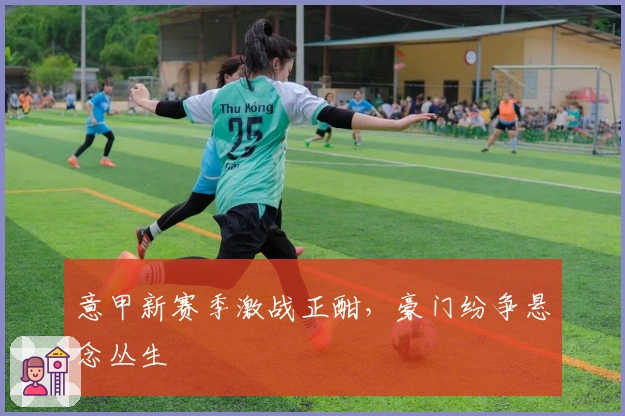 意甲新赛季激战正酣，豪门纷争悬念丛生