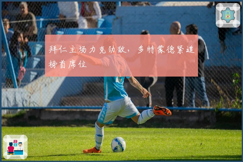 拜仁主场力克劲敌，多特蒙德紧追榜首席位