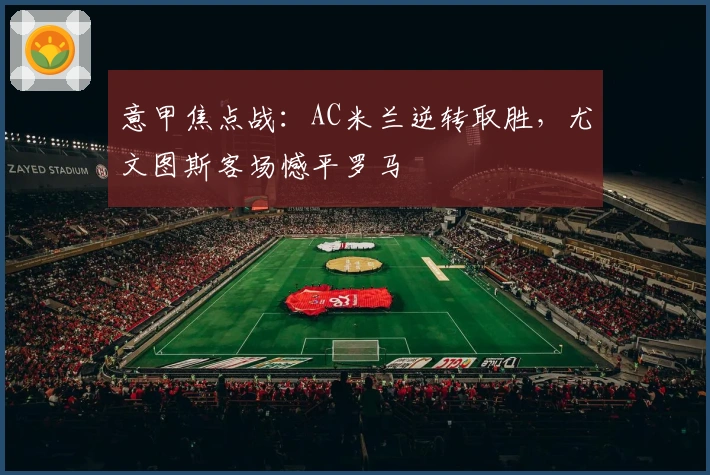 意甲焦点战：AC米兰逆转取胜，尤文图斯客场憾平罗马