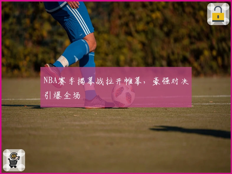 NBA赛季揭幕战拉开帷幕，豪强对决引爆全场