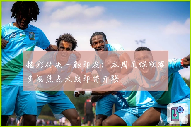 精彩对决一触即发：本周足球联赛多场焦点大战即将开踢