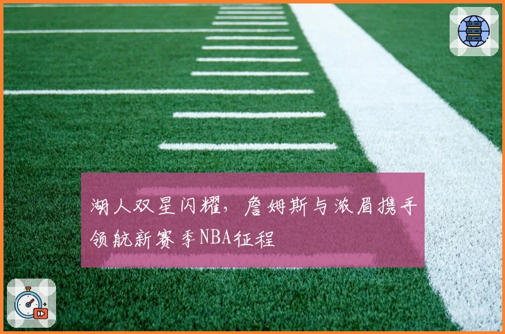 湖人双星闪耀，詹姆斯与浓眉携手领航新赛季NBA征程