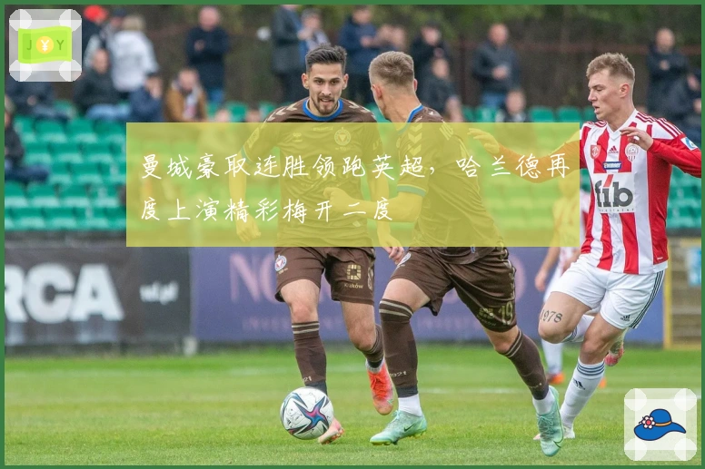 曼城豪取连胜领跑英超,哈兰德再度上演精彩梅开二度