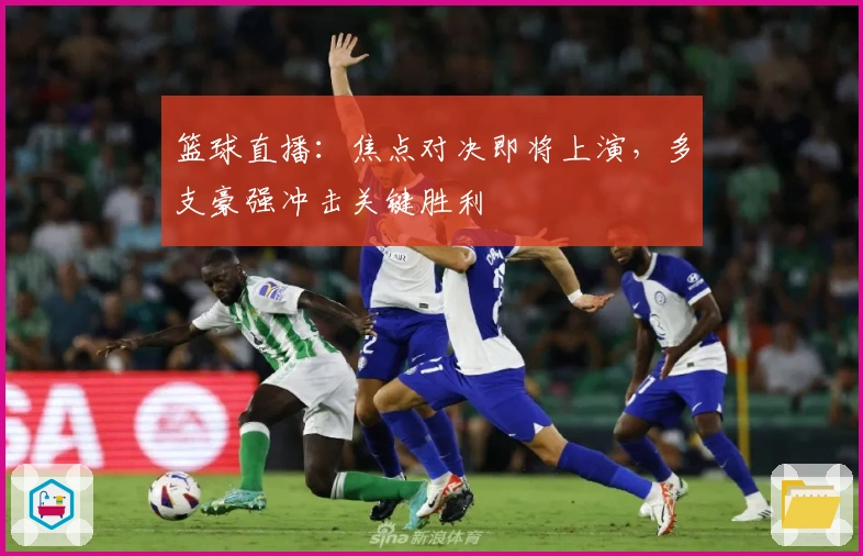 篮球直播：焦点对决即将上演，多支豪强冲击关键胜利