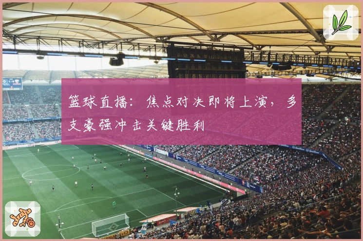 篮球直播：焦点对决即将上演，多支豪强冲击关键胜利