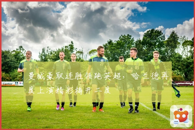 曼城豪取连胜领跑英超，哈兰德再度上演精彩梅开二度