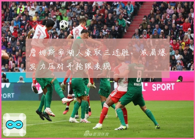 詹姆斯率湖人豪取三连胜，浓眉爆发力压对手抢眼表现