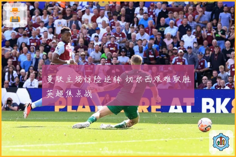 曼联主场惊险逆转 切尔西艰难取胜英超焦点战