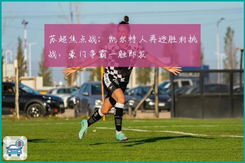 苏超焦点战:凯尔特人再迎胜利挑战,豪门争霸一触即发