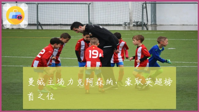 曼城主场力克阿森纳，豪取英超榜首之位