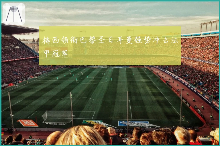 梅西领衔巴黎圣日耳曼强势冲击法甲冠军