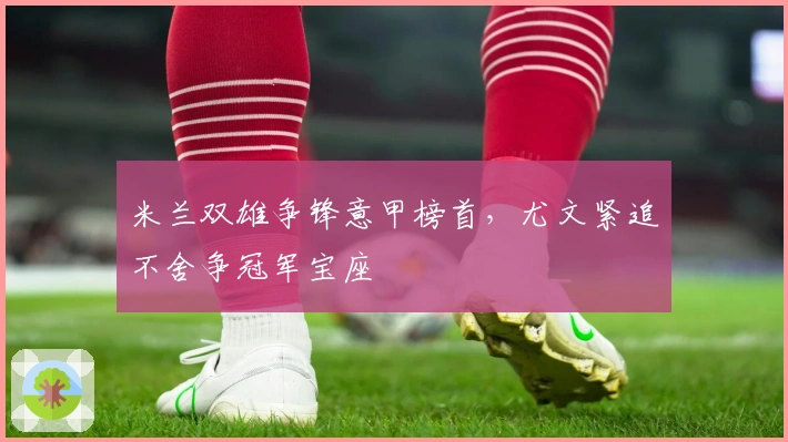 米兰双雄争锋意甲榜首，尤文紧追不舍争冠军宝座