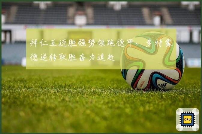 拜仁五连胜强势领跑德甲,多特蒙德逆转取胜奋力追赶