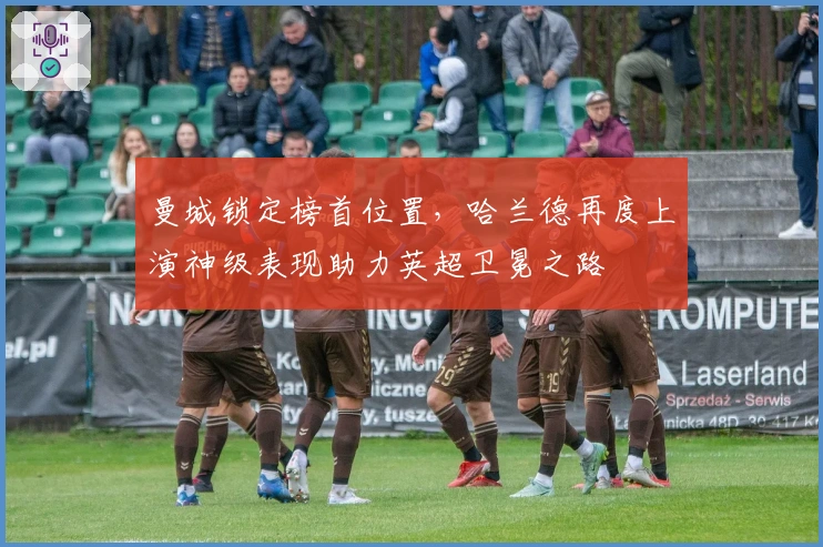 曼城锁定榜首位置，哈兰德再度上演神级表现助力英超卫冕之路