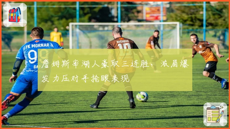 詹姆斯率湖人豪取三连胜,浓眉爆发力压对手抢眼表现