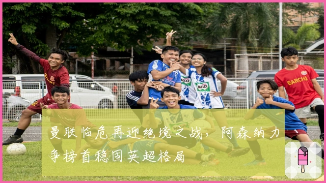 曼联临危再迎绝境之战，阿森纳力争榜首稳固英超格局