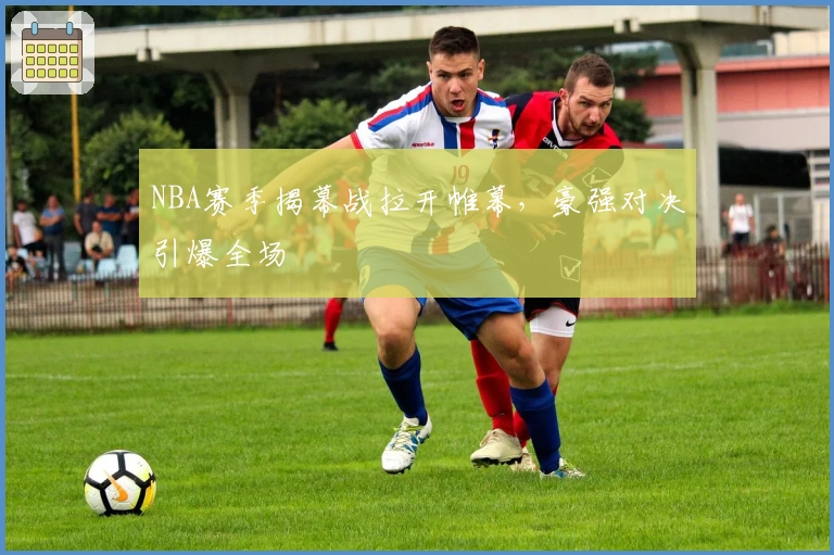 NBA赛季揭幕战拉开帷幕，豪强对决引爆全场