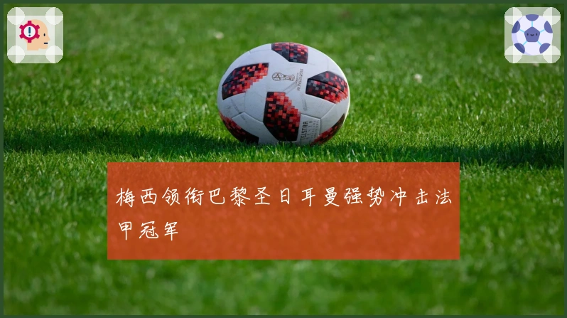 梅西领衔巴黎圣日耳曼强势冲击法甲冠军