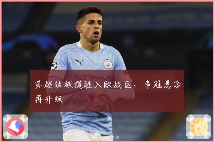 苏超劲旅揽胜入欧战区，争冠悬念再升级