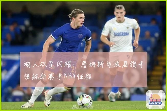 湖人双星闪耀,詹姆斯与浓眉携手领航新赛季NBA征程