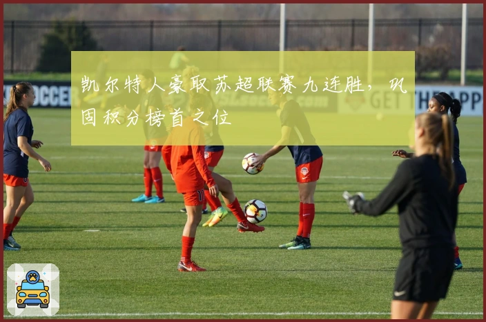 凯尔特人豪取苏超联赛九连胜，巩固积分榜首之位