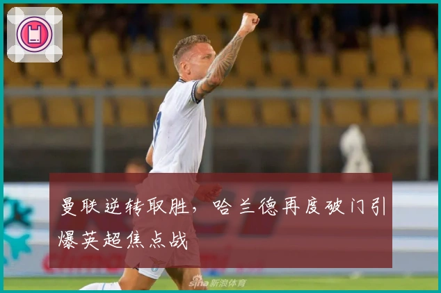 曼联逆转取胜，哈兰德再度破门引爆英超焦点战