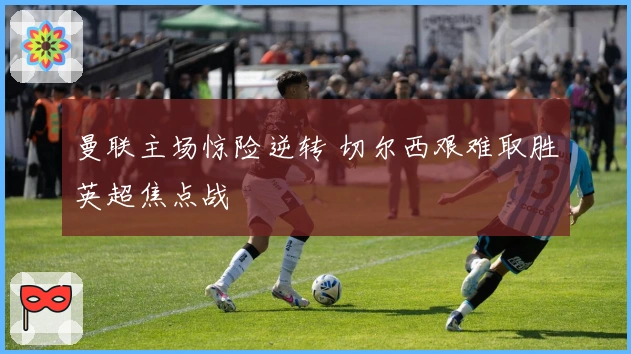 曼联主场惊险逆转 切尔西艰难取胜英超焦点战